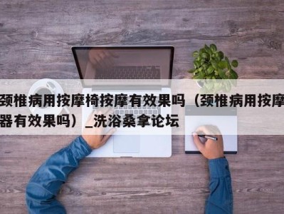 成都颈椎病用按摩椅按摩有效果吗（颈椎病用按摩器有效果吗）_洗浴桑拿论坛