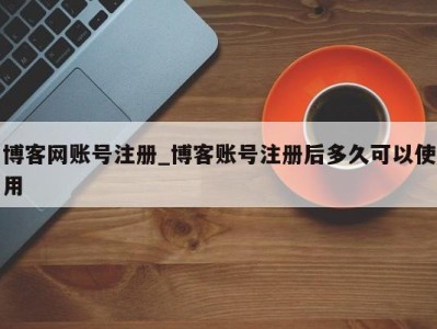 成都博客网账号注册_博客账号注册后多久可以使用 