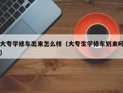 成都大专学修车出来怎么样（大专生学修车划来吗）