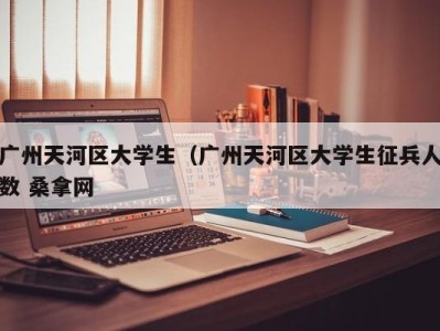 成都广州天河区大学生（广州天河区大学生征兵人数 桑拿网