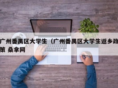 成都广州番禺区大学生（广州番禺区大学生返乡政策 桑拿网