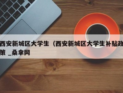 成都西安新城区大学生（西安新城区大学生补贴政策 _桑拿网