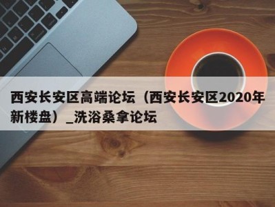 成都西安长安区高端论坛（西安长安区2020年新楼盘）_洗浴桑拿论坛