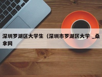 成都深圳罗湖区大学生（深圳市罗湖区大学 _桑拿网