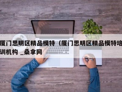 成都厦门思明区精品模特（厦门思明区精品模特培训机构 _桑拿网