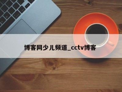 成都博客网少儿频道_cctv博客 