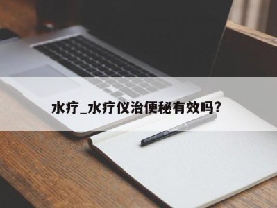 成都水疗_水疗仪治便秘有效吗? 