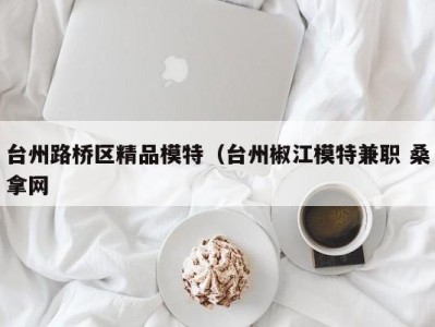 成都台州路桥区精品模特（台州椒江模特兼职 桑拿网