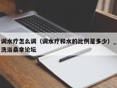 成都调水疗怎么调（调水疗和水的比例是多少）_洗浴桑拿论坛