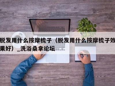 成都脱发用什么按摩梳子（脱发用什么按摩梳子效果好）_洗浴桑拿论坛