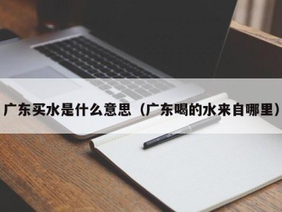 成都广东买水是什么意思（广东喝的水来自哪里）