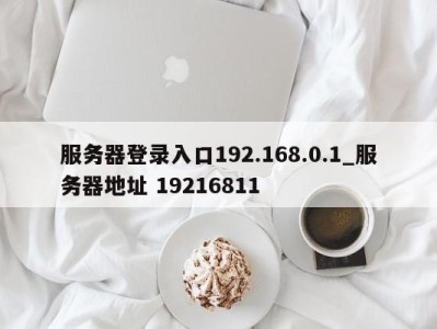 成都服务器登录入口192.168.0.1_服务器地址 19216811 