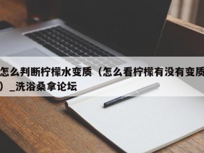 成都怎么判断柠檬水变质（怎么看柠檬有没有变质）_洗浴桑拿论坛