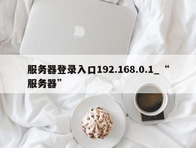 成都服务器登录入口192.168.0.1_“服务器” 