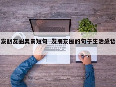 成都发朋友圈美景短句_发朋友圈的句子生活感悟 