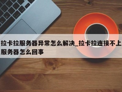 成都拉卡拉服务器异常怎么解决_拉卡拉连接不上服务器怎么回事 