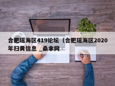 成都合肥瑶海区419论坛（合肥瑶海区2020年扫黄信息 _桑拿网