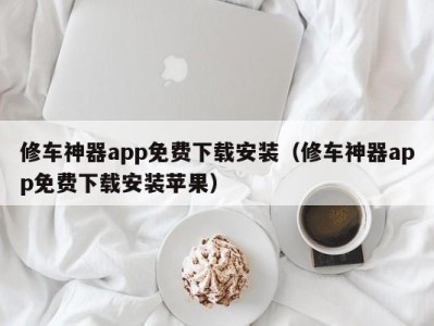 成都修车神器app免费下载安装（修车神器app免费下载安装苹果）