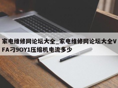 成都家电维修网论坛大全_家电维修网论坛大全VFA刁9OY1压缩机电流多少 