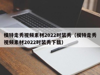 成都模特走秀视频素材2022时装秀（模特走秀视频素材2022时装秀下载）