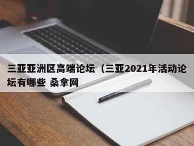 成都三亚亚洲区高端论坛（三亚2021年活动论坛有哪些 桑拿网