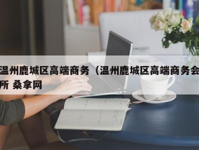 成都温州鹿城区高端商务（温州鹿城区高端商务会所 桑拿网