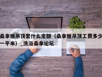 成都桑拿板吊顶套什么定额（桑拿板吊顶工费多少一平米）_洗浴桑拿论坛